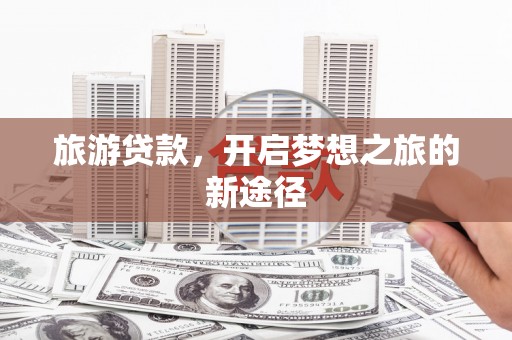 桑植旅游贷款，开启梦想之旅的新途径