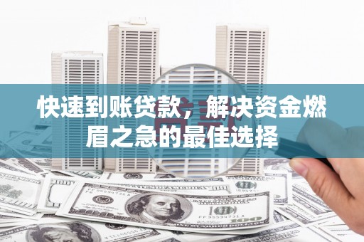 桑植快速到账贷款，解决资金燃眉之急的最佳选择