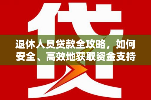 桑植退休人员贷款全攻略，如何安全、高效地获取资金支持