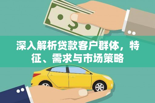 桑植深入解析贷款客户群体，特征、需求与市场策略