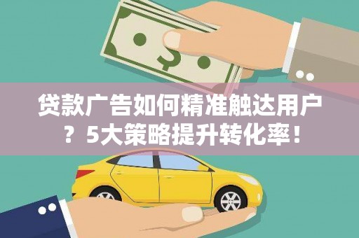 桑植贷款广告如何精准触达用户？5大策略提升转化率！