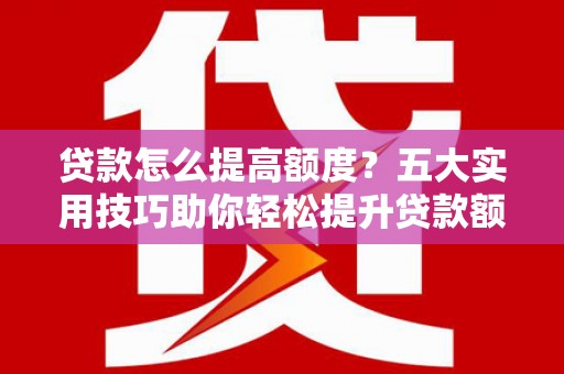 桑植贷款怎么提高额度？五大实用技巧助你轻松提升贷款额度