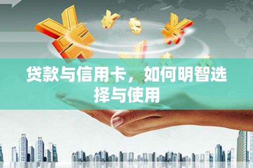 桑植贷款与信用卡，如何明智选择与使用