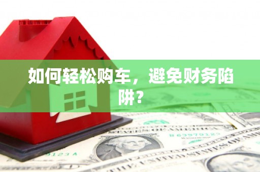 桑植如何轻松购车，避免财务陷阱？