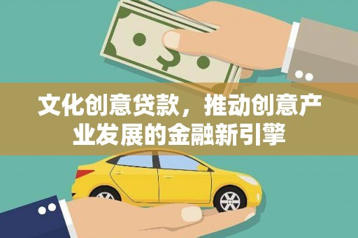 桑植文化创意贷款，推动创意产业发展的金融新引擎