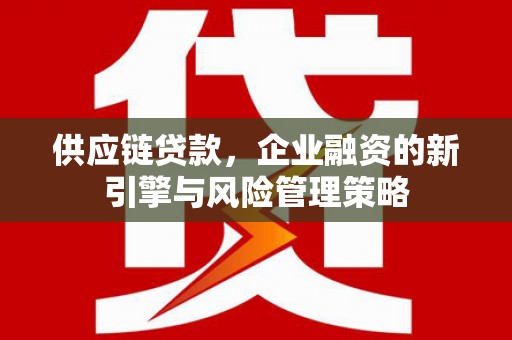 桑植供应链贷款，企业融资的新引擎与风险管理策略