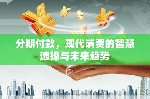 桑植分期付款，现代消费的智慧选择与未来趋势