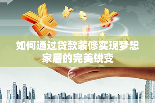 桑植如何通过贷款装修实现梦想家居的完美蜕变