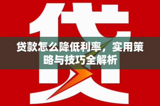 桑植贷款怎么降低利率，实用策略与技巧全解析