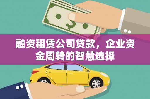 桑植融资租赁公司贷款，企业资金周转的智慧选择