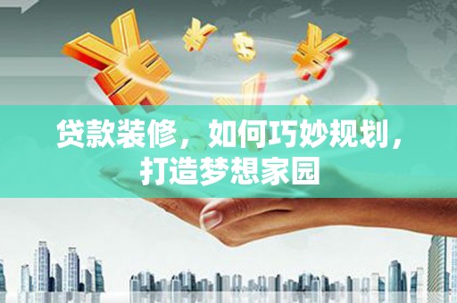 桑植贷款装修，如何巧妙规划，打造梦想家园
