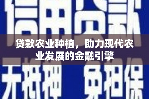 桑植贷款农业种植，助力现代农业发展的金融引擎