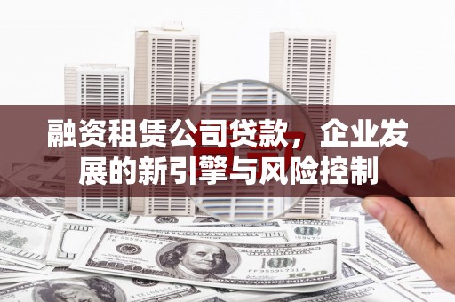 桑植融资租赁公司贷款，企业发展的新引擎与风险控制