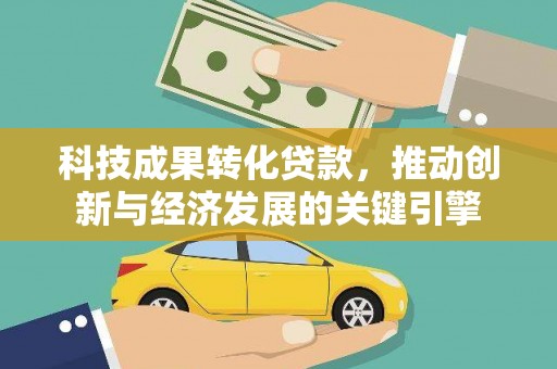 桑植科技成果转化贷款，推动创新与经济发展的关键引擎