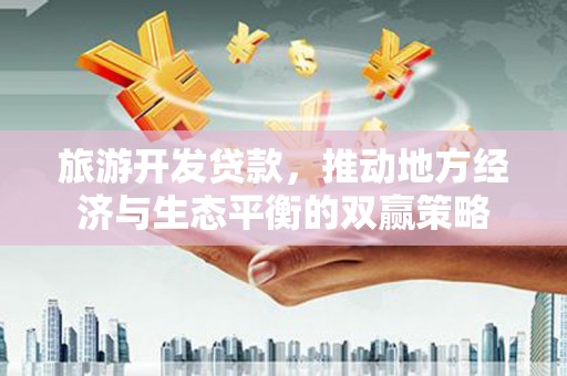桑植旅游开发贷款，推动地方经济与生态平衡的双赢策略