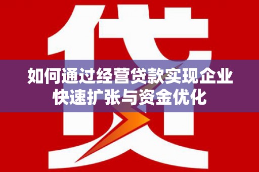 桑植如何通过经营贷款实现企业快速扩张与资金优化