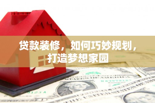 桑植贷款装修，如何巧妙规划，打造梦想家园