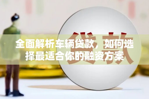 桑植全面解析车辆贷款，如何选择最适合你的融资方案