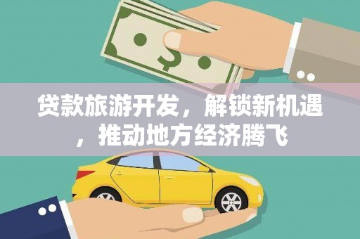 桑植贷款旅游开发，解锁新机遇，推动地方经济腾飞
