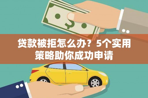 桑植贷款被拒怎么办？5个实用策略助你成功申请