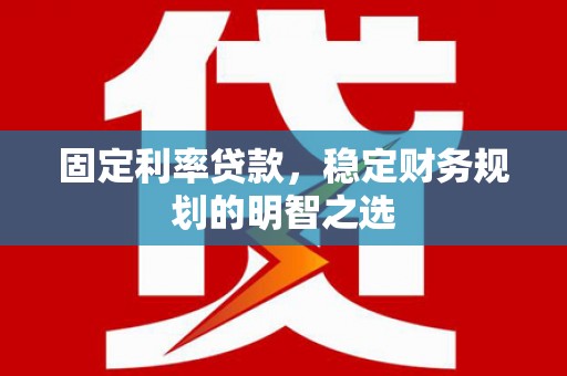 桑植固定利率贷款，稳定财务规划的明智之选