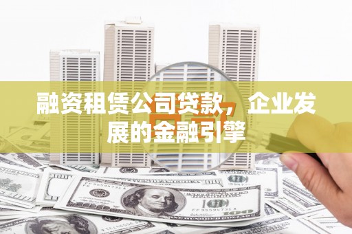 桑植融资租赁公司贷款，企业发展的金融引擎
