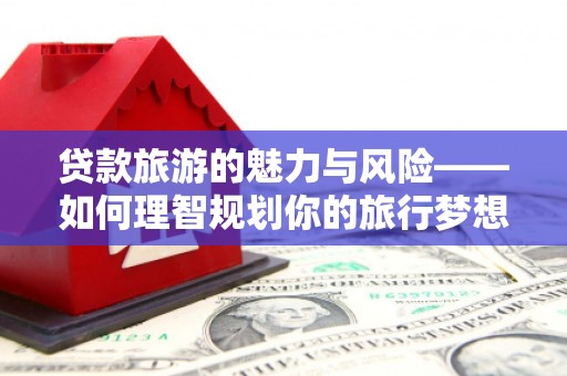 桑植贷款旅游的魅力与风险——如何理智规划你的旅行梦想