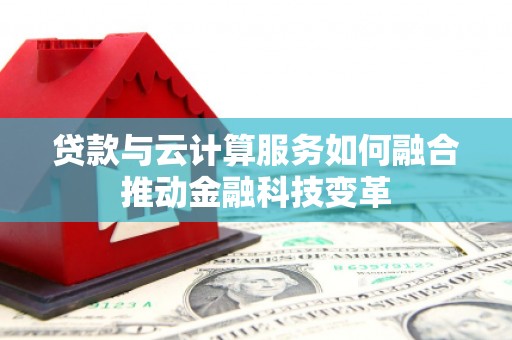 桑植贷款与云计算服务如何融合推动金融科技变革