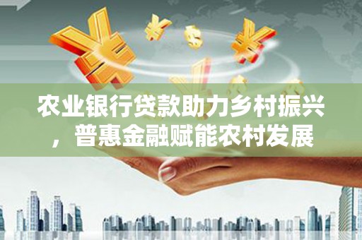 桑植农业银行贷款助力乡村振兴，普惠金融赋能农村发展