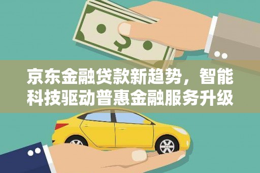 桑植京东金融贷款新趋势，智能科技驱动普惠金融服务升级