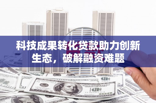 桑植科技成果转化贷款助力创新生态，破解融资难题