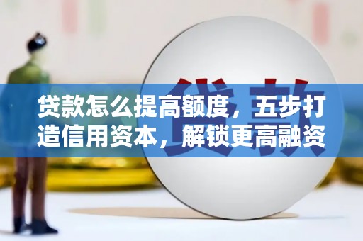 桑植贷款怎么提高额度，五步打造信用资本，解锁更高融资空间